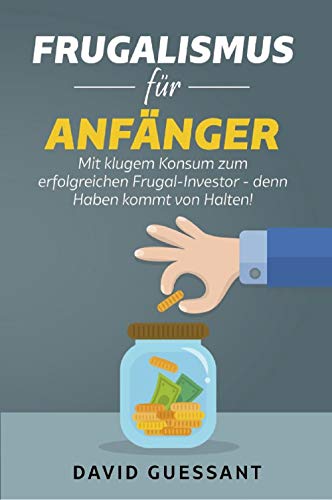 Frugalismus für Anfänger: Mit klugem Konsum zum erfolgreichen Frugal-Investor – denn Haben kommt von Halten! - 