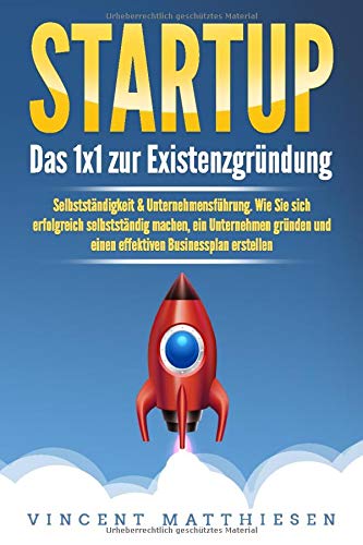 STARTUP: Das 1x1 zur Existenzgründung, Selbstständigkeit & Unternehmensführung. Wie Sie sich erfolgreich selbstständig machen, ein Unternehmen gründen und einen effektiven Businessplan erstellen - 1