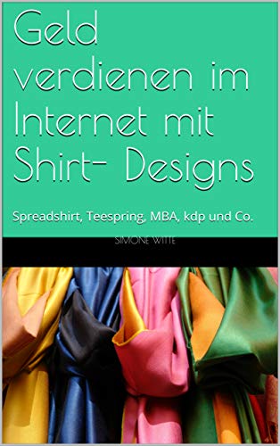 Geld verdienen im Internet mit Shirt- Designs: Spreadshirt, Teespring, MBA, kdp und Co. - 